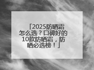 2025防晒霜怎么选？口碑好的10款防晒霜，防晒必选榜！