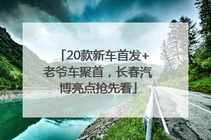 20款新车首发+老爷车聚首，长春汽博亮点抢先看