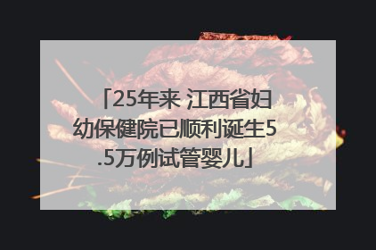 25年来 江西省妇幼保健院已顺利诞生5.5万例试管婴儿