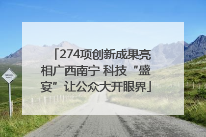 274项创新成果亮相广西南宁 科技“盛宴”让公众大开眼界