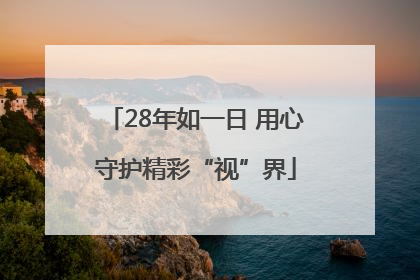28年如一日 用心守护精彩“视”界