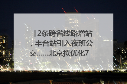 2条跨省线路增站，丰台站引入夜班公交……北京拟优化7条公交线！