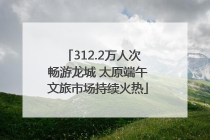 312.2万人次畅游龙城 太原端午文旅市场持续火热