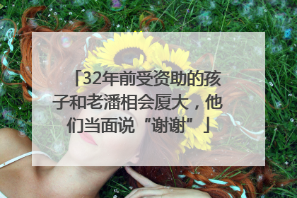 32年前受资助的孩子和老潘相会厦大，他们当面说“谢谢”