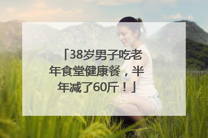 38岁男子吃老年食堂健康餐，半年减了60斤！