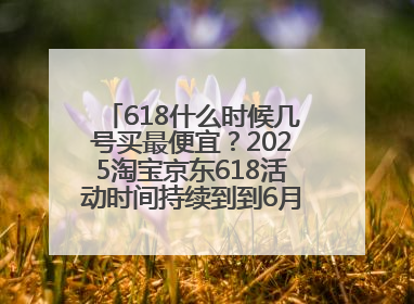 618什么时候几号买最便宜？2025淘宝京东618活动时间持续到到6月20日结束！