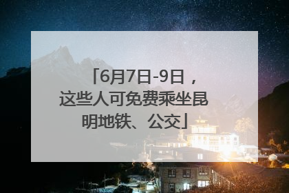 6月7日-9日，这些人可免费乘坐昆明地铁、公交