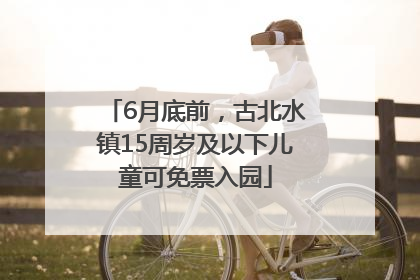 6月底前，古北水镇15周岁及以下儿童可免票入园