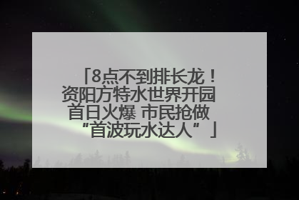 8点不到排长龙！资阳方特水世界开园首日火爆 市民抢做“首波玩水达人”