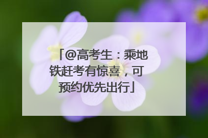 @高考生：乘地铁赶考有惊喜，可预约优先出行