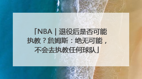 NBA｜退役后是否可能执教？詹姆斯：绝无可能，不会去执教任何球队