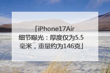 iPhone17Air细节曝光：厚度仅为5.5毫米，重量约为146克